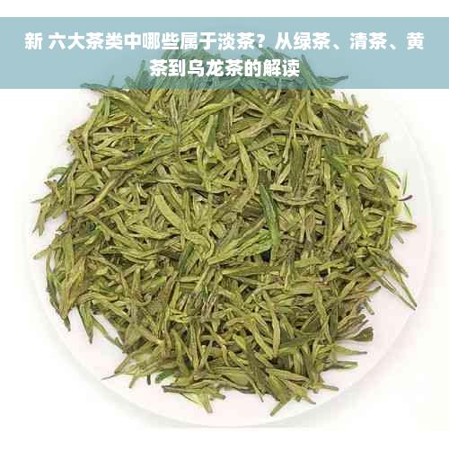 新 六大茶类中哪些属于淡茶？从绿茶、清茶、黄茶到乌龙茶的解读