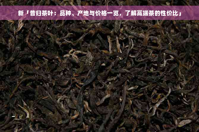 新「昔归茶叶：品种、产地与价格一览，了解高端茶的性价比」