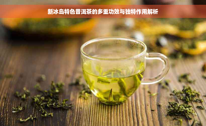 新冰岛特色普洱茶的多重功效与独特作用解析