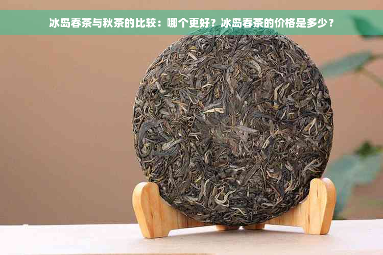 冰岛春茶与秋茶的比较：哪个更好？冰岛春茶的价格是多少？