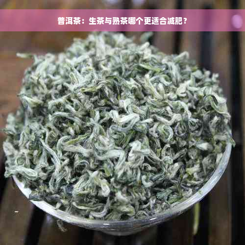 普洱茶：生茶与熟茶哪个更适合减肥？