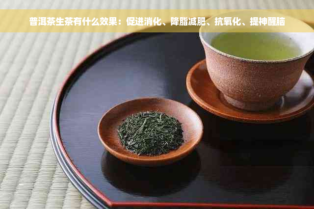 普洱茶生茶有什么效果：促进消化、降脂减肥、抗氧化、提神醒脑