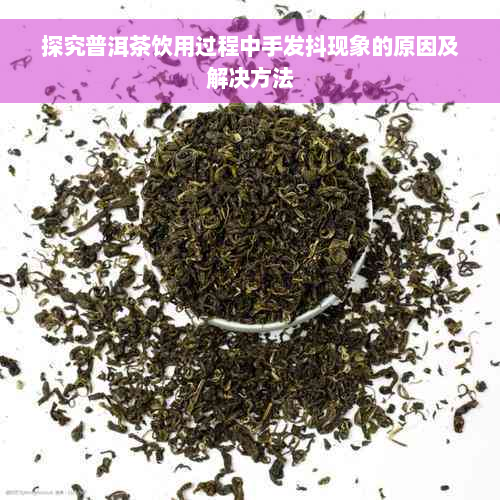 探究普洱茶饮用过程中手发抖现象的原因及解决方法