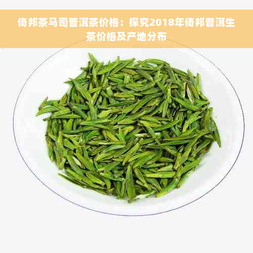 倚邦茶马司普洱茶价格：探究2018年倚邦普洱生茶价格及产地分布