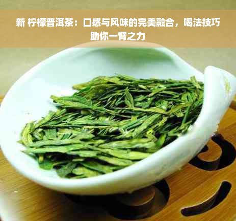 新 柠檬普洱茶：口感与风味的完美融合，喝法技巧助你一臂之力