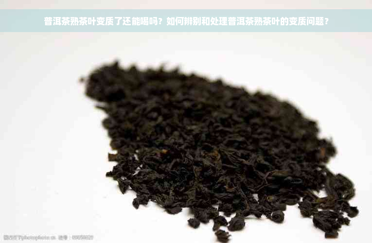 普洱茶熟茶叶变质了还能喝吗？如何辨别和处理普洱茶熟茶叶的变质问题？