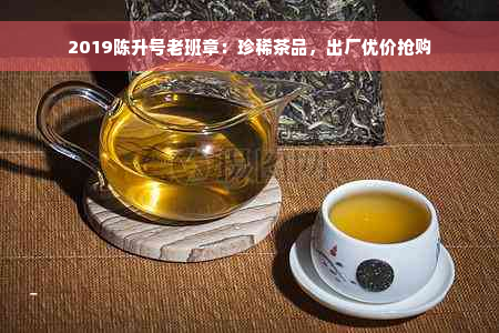 2019陈升号老班章：珍稀茶品，出厂优价抢购