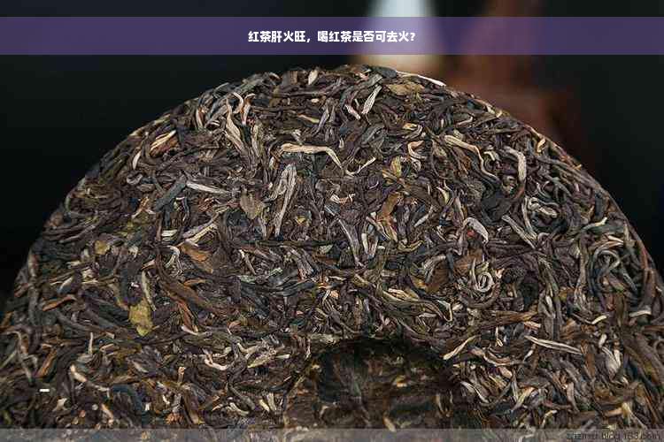 红茶肝火旺，喝红茶是否可去火？