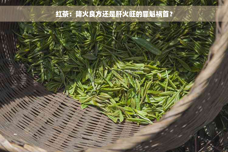 红茶：降火良方还是肝火旺的罪魁祸首？