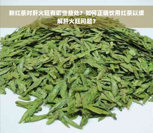 新红茶对肝火旺有哪些益处？如何正确饮用红茶以缓解肝火旺问题？