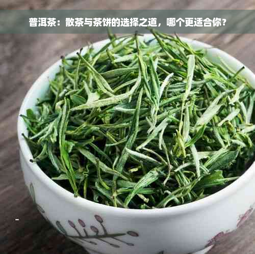 普洱茶：散茶与茶饼的选择之道，哪个更适合你？