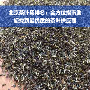 北京茶叶场排名：全方位指南助您找到更优质的茶叶供应商