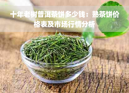 十年老树普洱茶饼多少钱：熟茶饼价格表及市场行情分析