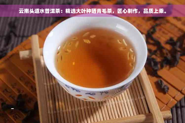 云南头道水普洱茶：精选大叶种晒青毛茶，匠心制作，品质上乘。