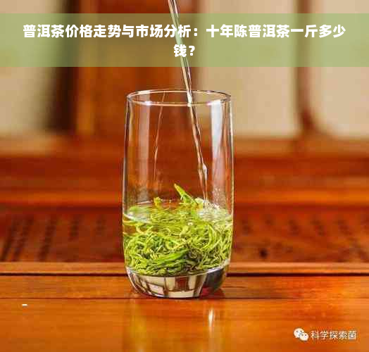 普洱茶价格走势与市场分析：十年陈普洱茶一斤多少钱？