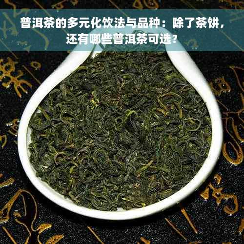 普洱茶的多元化饮法与品种：除了茶饼，还有哪些普洱茶可选？