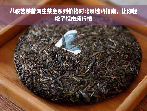 八骏茗茶普洱生茶全系列价格对比及选购指南，让你轻松了解市场行情