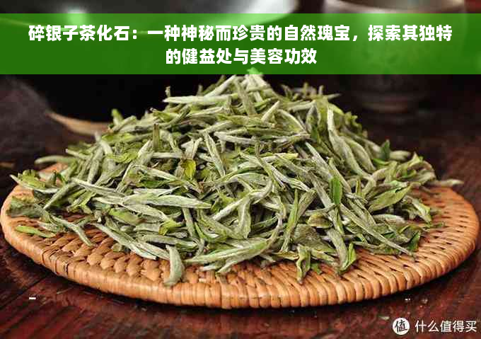 碎银子茶化石：一种神秘而珍贵的自然瑰宝，探索其独特的健益处与美容功效