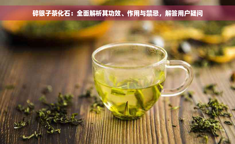 碎银子茶化石：全面解析其功效、作用与禁忌，解答用户疑问