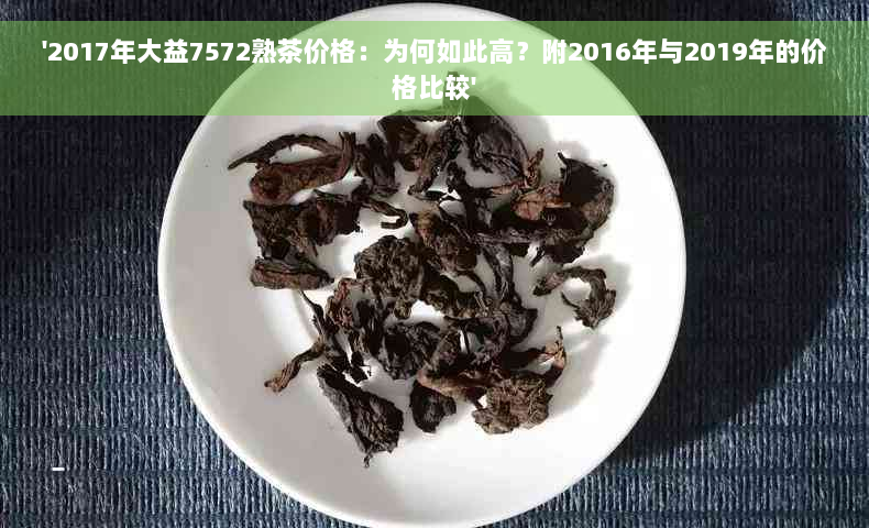 '2017年大益7572熟茶价格：为何如此高？附2016年与2019年的价格比较'