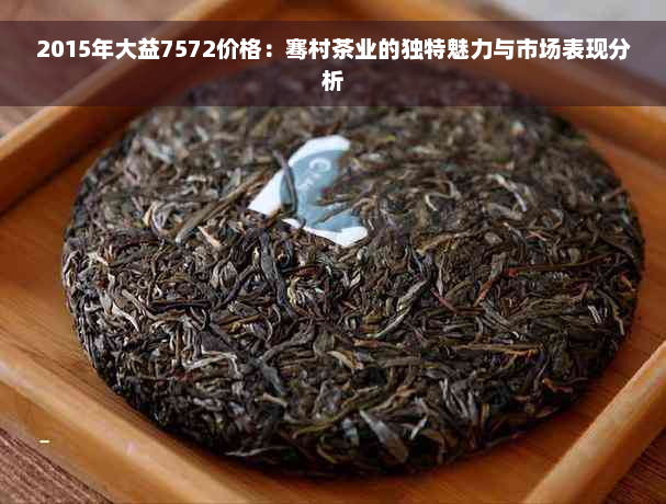 2015年大益7572价格：骞村茶业的独特魅力与市场表现分析