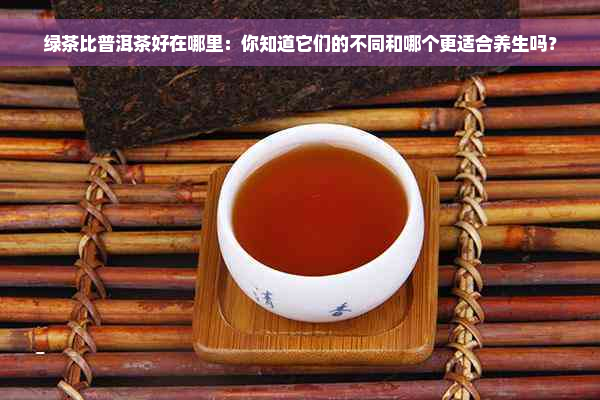 绿茶比普洱茶好在哪里：你知道它们的不同和哪个更适合养生吗？