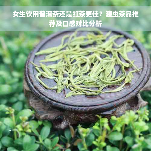 女生饮用普洱茶还是红茶更佳？濂虫茶品推荐及口感对比分析