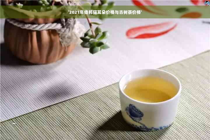 '2021年倚邦猫耳朵价格与古树茶价格'