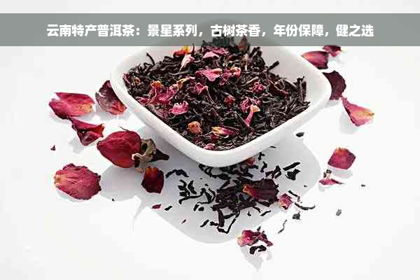 云南特产普洱茶：景星系列，古树茶香，年份保障，健之选