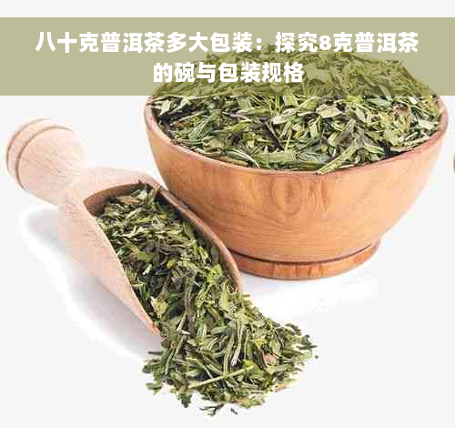 八十克普洱茶多大包装：探究8克普洱茶的碗与包装规格