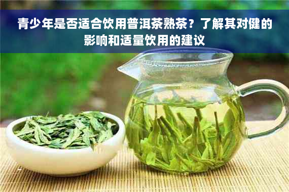 青少年是否适合饮用普洱茶熟茶？了解其对健的影响和适量饮用的建议