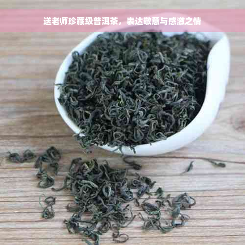 送老师珍藏级普洱茶，表达敬意与感激之情