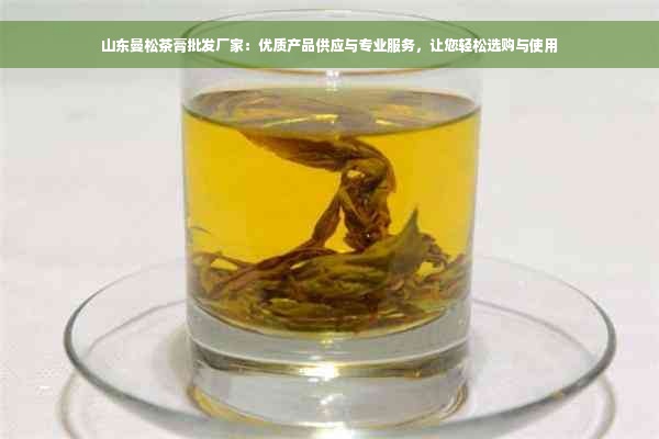 山东曼松茶膏批发厂家：优质产品供应与专业服务，让您轻松选购与使用