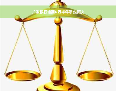 广发银行逾期6万半年怎么解决