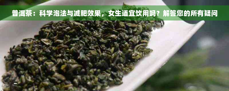 普洱茶：科学泡法与减肥效果，女生适宜饮用吗？解答您的所有疑问