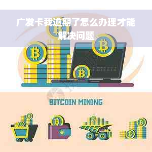 广发卡我逾期了怎么办理才能解决问题