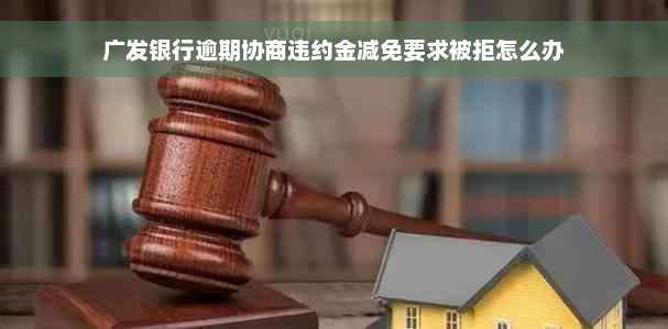 广发银行逾期协商违约金减免要求被拒怎么办