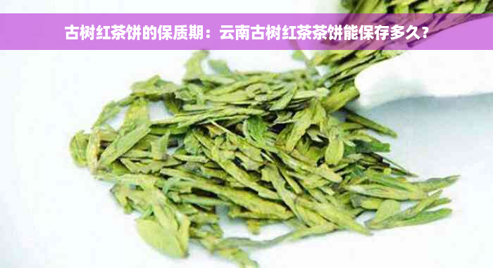 古树红茶饼的保质期：云南古树红茶茶饼能保存多久？