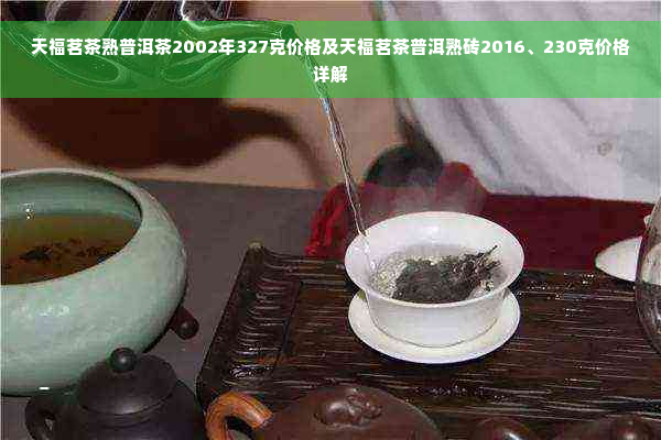 天福茗茶熟普洱茶2002年327克价格及天福茗茶普洱熟砖2016、230克价格详解