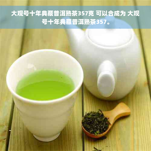 大观号十年典藏普洱熟茶357克 可以合成为 大观号十年典藏普洱熟茶357。