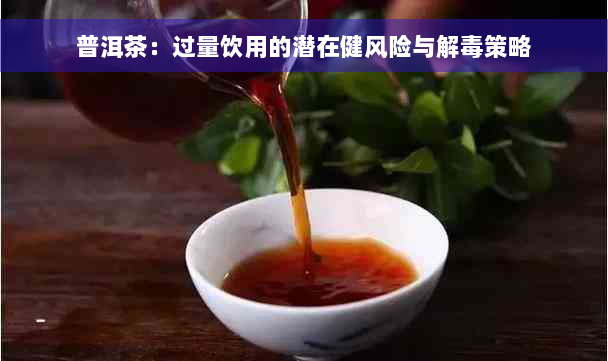 普洱茶：过量饮用的潜在健风险与解毒策略