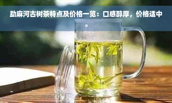 勐麻河古树茶特点及价格一览：口感醇厚，价格适中。