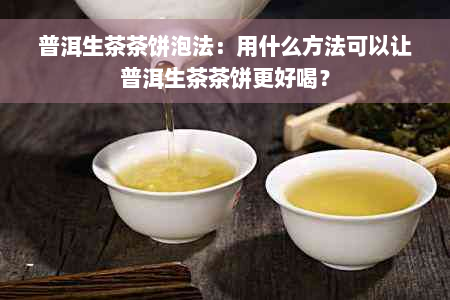 普洱生茶茶饼泡法：用什么方法可以让普洱生茶茶饼更好喝？