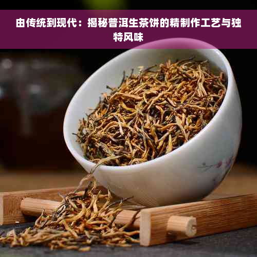 由传统到现代：揭秘普洱生茶饼的精制作工艺与独特风味