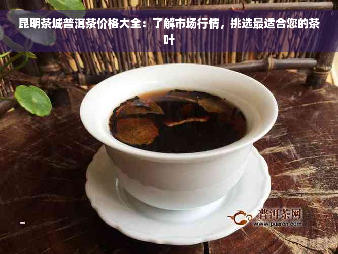 昆明茶城普洱茶价格大全：了解市场行情，挑选最适合您的茶叶