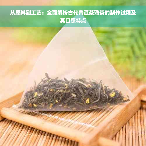 从原料到工艺：全面解析古代普洱茶熟茶的制作过程及其口感特点