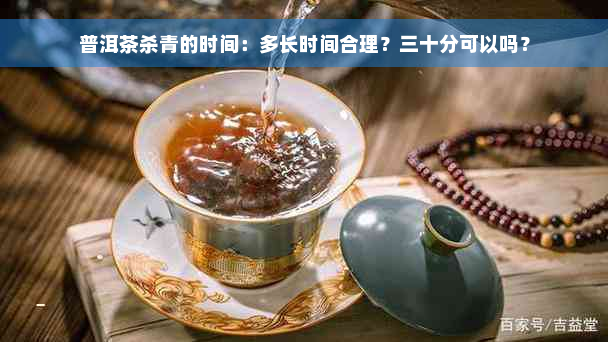 普洱茶杀青的时间：多长时间合理？三十分可以吗？