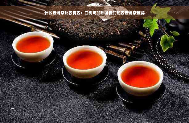 什么普洱茶比较有名：口碑与品质俱佳的知名普洱茶推荐