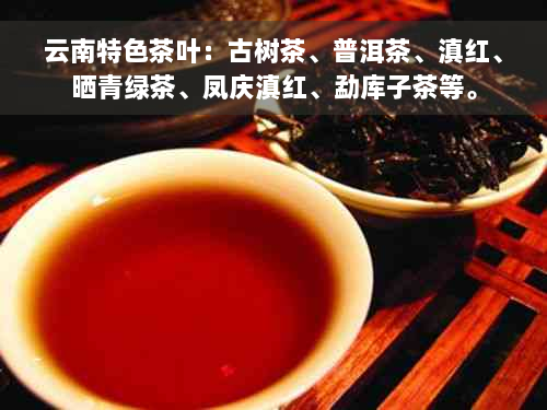 云南特色茶叶：古树茶、普洱茶、滇红、晒青绿茶、凤庆滇红、勐库子茶等。