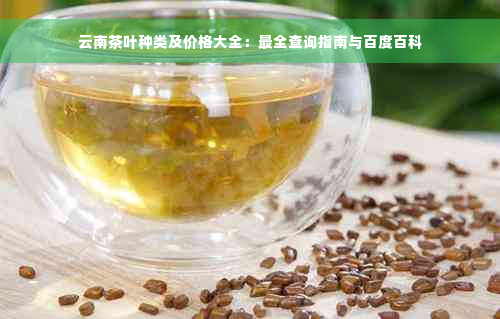 云南茶叶种类及价格大全：最全查询指南与百度百科